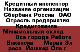 Кредитный инспектор › Название организации ­ Сбербанк России, ОАО › Отрасль предприятия ­ Кредитование › Минимальный оклад ­ 40 000 - Все города Работа » Вакансии   . Марий Эл респ.,Йошкар-Ола г.